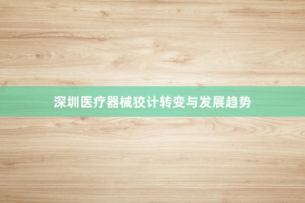 深圳医疗器械狡计转变与发展趋势