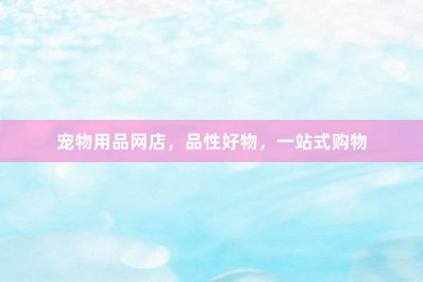 宠物用品网店,品性好物,一站式购物